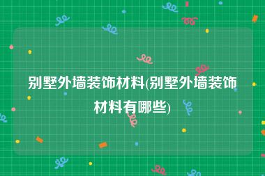 别墅外墙装饰材料(别墅外墙装饰材料有哪些)