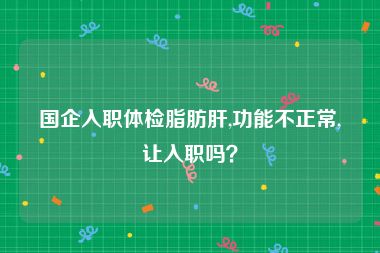 国企入职体检脂肪肝,功能不正常,让入职吗？