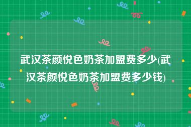 武汉茶颜悦色奶茶加盟费多少(武汉茶颜悦色奶茶加盟费多少钱)