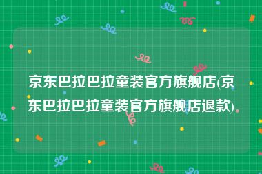 京东巴拉巴拉童装官方旗舰店(京东巴拉巴拉童装官方旗舰店退款)