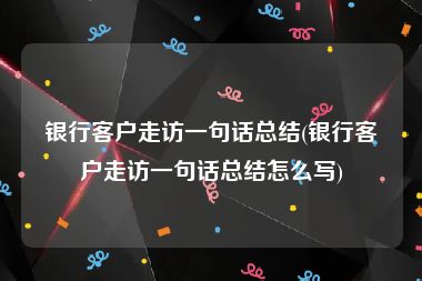 银行客户走访一句话总结(银行客户走访一句话总结怎么写)