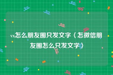 vx怎么朋友圈只发文字〈怎微信朋友圈怎么只发文字〉