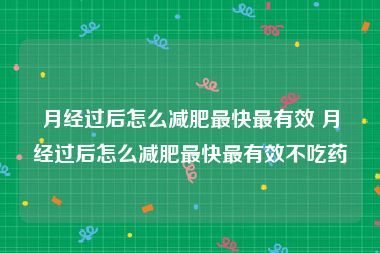 月经过后怎么减肥最快最有效 月经过后怎么减肥最快最有效不吃药