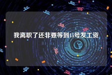 我离职了还非要等到15号发工资