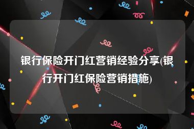 银行保险开门红营销经验分享(银行开门红保险营销措施)