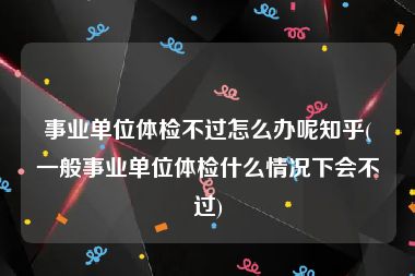 事业单位体检不过怎么办呢知乎(一般事业单位体检什么情况下会不过)