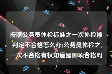 按照公务员体检标准之一次体检被判定不合格怎么办(公务员体检之一次不合格有权知道是哪项合格吗)