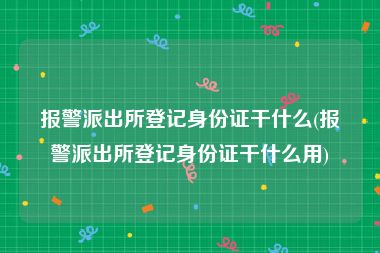 报警派出所登记身份证干什么(报警派出所登记身份证干什么用)