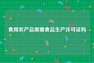 食用农产品需要食品生产许可证吗