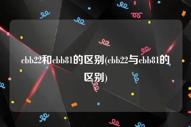 cbb22和cbb81的区别(cbb22与cbb81的区别)