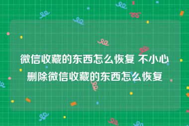 微信收藏的东西怎么恢复 不小心删除微信收藏的东西怎么恢复