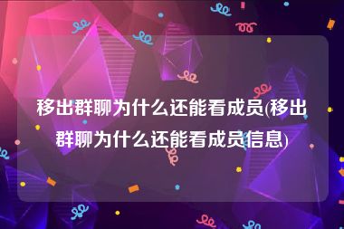 移出群聊为什么还能看成员(移出群聊为什么还能看成员信息)