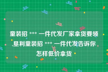 童装招 *** 一件代发厂家拿货要领,垦利童装招 *** 一件代发告诉你怎样低价拿货