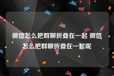 微信怎么把群聊折叠在一起 微信怎么把群聊折叠在一起呢