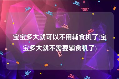 宝宝多大就可以不用辅食机了(宝宝多大就不需要辅食机了)