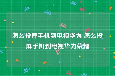 怎么投屏手机到电视华为 怎么投屏手机到电视华为荣耀