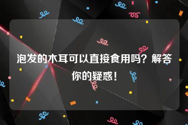 泡发的木耳可以直接食用吗？解答你的疑惑！