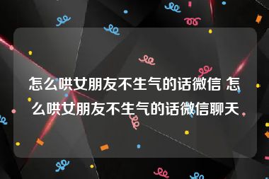 怎么哄女朋友不生气的话微信 怎么哄女朋友不生气的话微信聊天