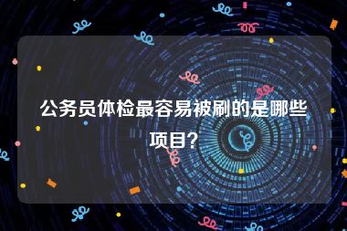 公务员体检最容易被刷的是哪些项目？