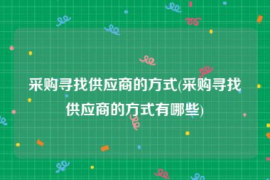 采购寻找供应商的方式(采购寻找供应商的方式有哪些)