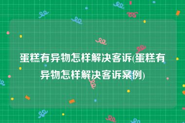 蛋糕有异物怎样解决客诉(蛋糕有异物怎样解决客诉案例)