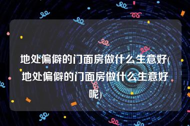 地处偏僻的门面房做什么生意好(地处偏僻的门面房做什么生意好呢)