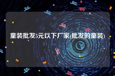 童装批发5元以下厂家(批发的童装)