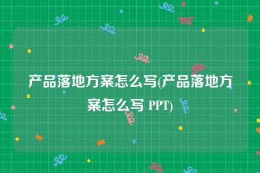 产品落地方案怎么写(产品落地方案怎么写 PPT)