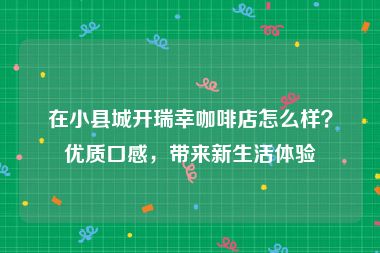 在小县城开瑞幸咖啡店怎么样？优质口感，带来新生活体验