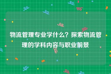 物流管理专业学什么？探索物流管理的学科内容与职业前景