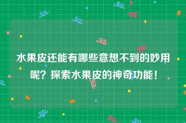 水果皮还能有哪些意想不到的妙用呢？探索水果皮的神奇功能！