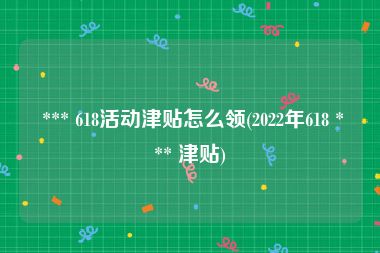  *** 618活动津贴怎么领(2022年618 *** 津贴)