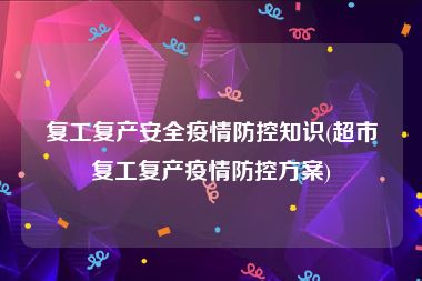 复工复产安全疫情防控知识(超市复工复产疫情防控方案)