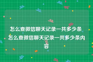 怎么查微信聊天记录一共多少条 怎么查微信聊天记录一共多少条内容