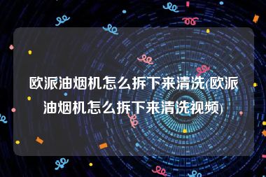 欧派油烟机怎么拆下来清洗(欧派油烟机怎么拆下来清洗视频)