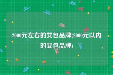 2000元左右的女包品牌(2000元以内的女包品牌)