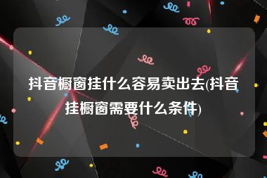 抖音橱窗挂什么容易卖出去(抖音挂橱窗需要什么条件)