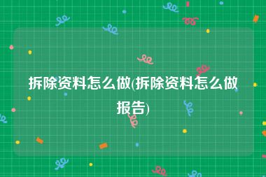 拆除资料怎么做(拆除资料怎么做报告)