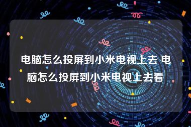 电脑怎么投屏到小米电视上去 电脑怎么投屏到小米电视上去看