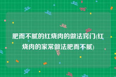 肥而不腻的红烧肉的做法窍门(红烧肉的家常做法肥而不腻)