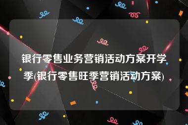 银行零售业务营销活动方案开学季(银行零售旺季营销活动方案)