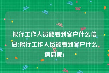 银行工作人员能看到客户什么信息(银行工作人员能看到客户什么信息呢)