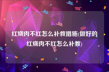 红烧肉不红怎么补救措施(做好的红烧肉不红怎么补救)