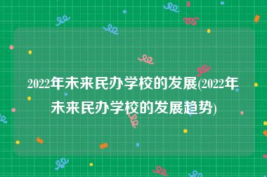 2022年未来民办学校的发展(2022年未来民办学校的发展趋势)