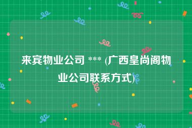 来宾物业公司 *** (广西皇尚阁物业公司联系方式)