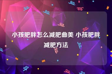 小孩肥胖怎么减肥曲美 小孩肥胖减肥方法