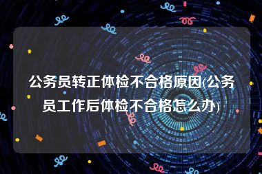 公务员转正体检不合格原因(公务员工作后体检不合格怎么办)