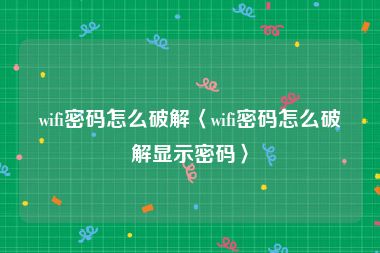 wifi密码怎么破解〈wifi密码怎么破解显示密码〉