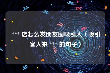  *** 店怎么发朋友圈吸引人〈吸引客人来 *** 的句子〉