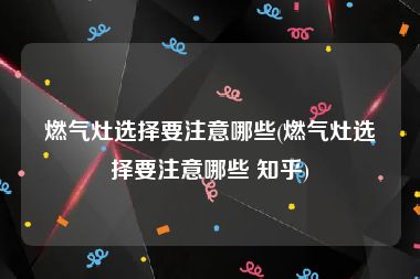 燃气灶选择要注意哪些(燃气灶选择要注意哪些 知乎)